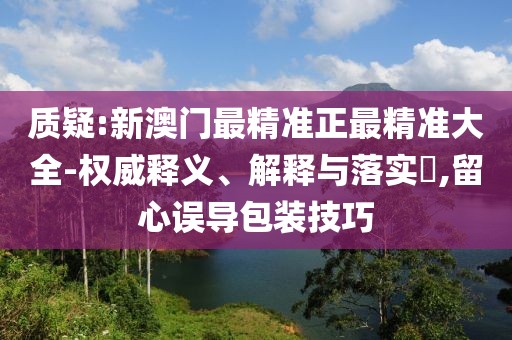 質(zhì)疑:新澳門最精準(zhǔn)正最精準(zhǔn)大全-權(quán)威釋義、解釋與落實?,留心誤導(dǎo)包裝技巧