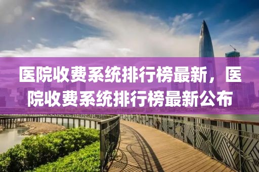 醫(yī)院收費(fèi)系統(tǒng)排行榜最新，醫(yī)院收費(fèi)系統(tǒng)排行榜最新公布