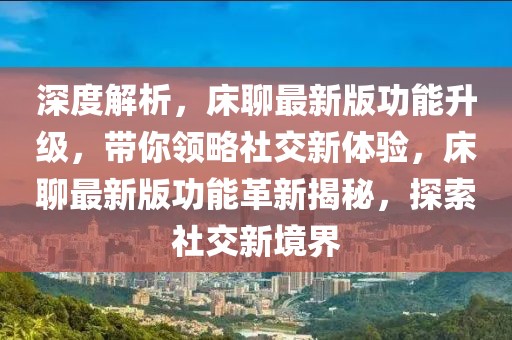 深度解析，床聊最新版功能升級，帶你領略社交新體驗，床聊最新版功能革新揭秘，探索社交新境界