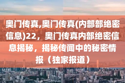 奧門傳真,奧門傳真(內(nèi)部部絕密信息)22，奧門傳真內(nèi)部絕密信息揭秘，揭秘傳聞中的秘密情報（獨家報道）