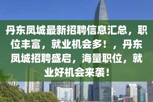 丹東鳳城最新招聘信息匯總，職位豐富，就業(yè)機(jī)會(huì)多！，丹東鳳城招聘盛啟，海量職位，就業(yè)好機(jī)會(huì)來襲！