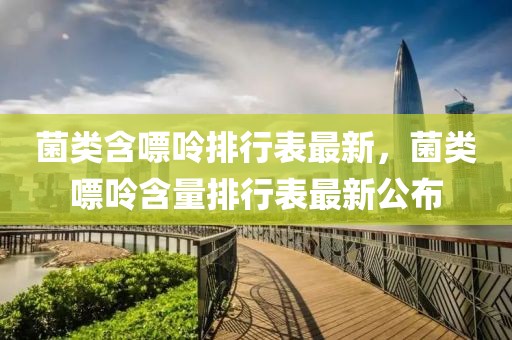 菌類含嘌呤排行表最新，菌類嘌呤含量排行表最新公布