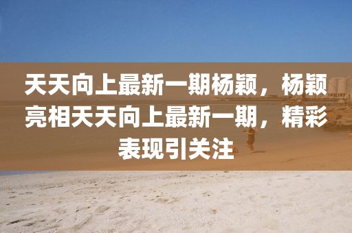 天天向上最新一期楊穎，楊穎亮相天天向上最新一期，精彩表現(xiàn)引關(guān)注