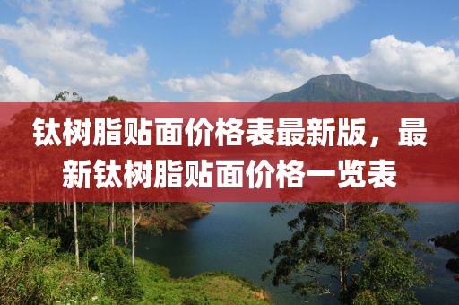 鈦樹脂貼面價格表最新版，最新鈦樹脂貼面價格一覽表