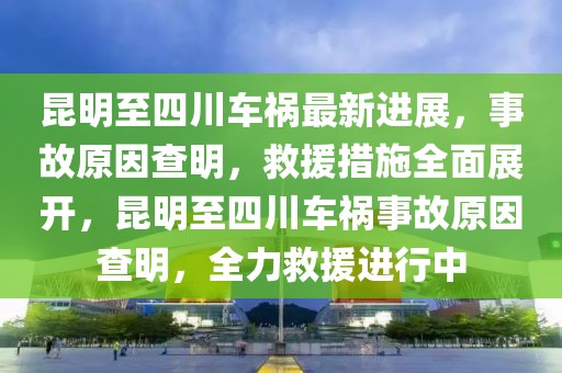 昆明至四川車禍最新進(jìn)展，事故原因查明，救援措施全面展開，昆明至四川車禍?zhǔn)鹿试虿槊?，全力救援進(jìn)行中