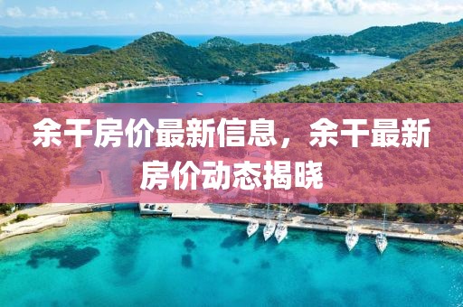 余干房價最新信息，余干最新房價動態(tài)揭曉