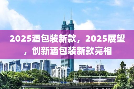 2025酒包裝新款，2025展望，創(chuàng)新酒包裝新款亮相