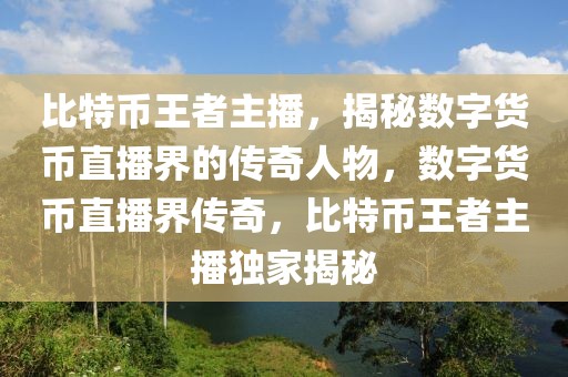 比特幣王者主播，揭秘?cái)?shù)字貨幣直播界的傳奇人物，數(shù)字貨幣直播界傳奇，比特幣王者主播獨(dú)家揭秘