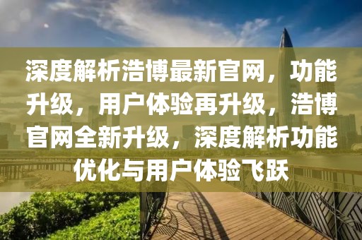 深度解析浩博最新官網(wǎng)，功能升級，用戶體驗(yàn)再升級，浩博官網(wǎng)全新升級，深度解析功能優(yōu)化與用戶體驗(yàn)飛躍
