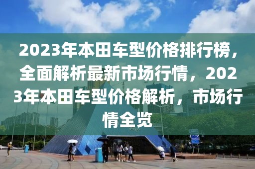 2023年本田車型價格排行榜，全面解析最新市場行情，2023年本田車型價格解析，市場行情全覽