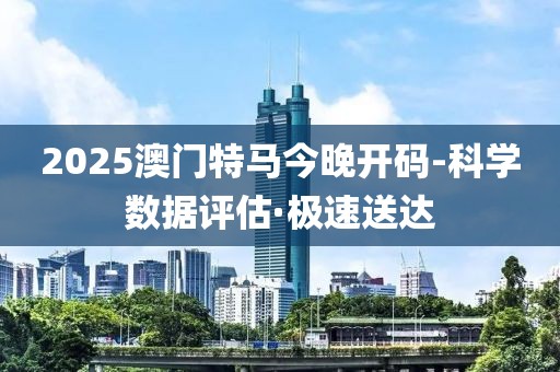 2025澳門(mén)特馬今晚開(kāi)碼-科學(xué)數(shù)據(jù)評(píng)估·極速送達(dá)