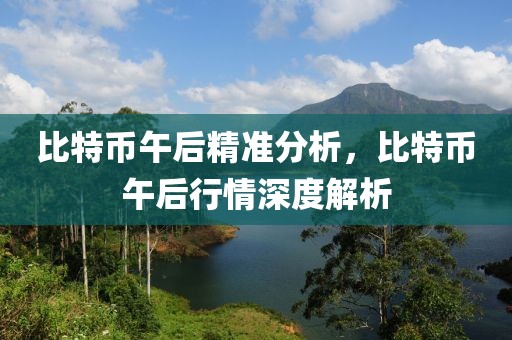 比特幣午后精準分析，比特幣午后行情深度解析