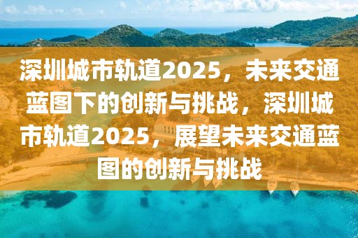 深圳城市軌道2025，未來交通藍圖下的創(chuàng)新與挑戰(zhàn)，深圳城市軌道2025，展望未來交通藍圖的創(chuàng)新與挑戰(zhàn)