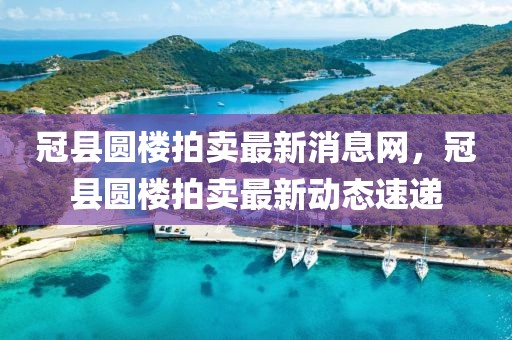 冠縣圓樓拍賣最新消息網(wǎng)，冠縣圓樓拍賣最新動態(tài)速遞