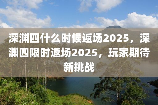 深淵四什么時(shí)候返場(chǎng)2025，深淵四限時(shí)返場(chǎng)2025，玩家期待新挑戰(zhàn)