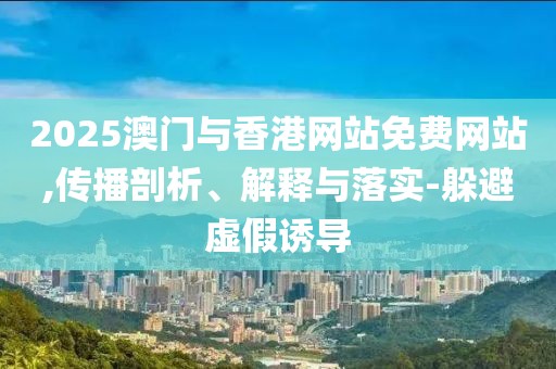 2025澳門與香港網(wǎng)站免費(fèi)網(wǎng)站,傳播剖析、解釋與落實(shí)-躲避虛假誘導(dǎo)