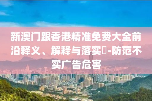 新澳門跟香港精準(zhǔn)免費大全前沿釋義、解釋與落實?-防范不實廣告危害