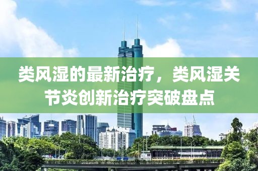 類風濕的最新治療，類風濕關節(jié)炎創(chuàng)新治療突破盤點