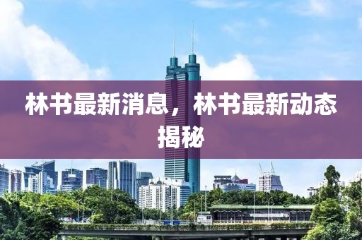 林書(shū)最新消息，林書(shū)最新動(dòng)態(tài)揭秘