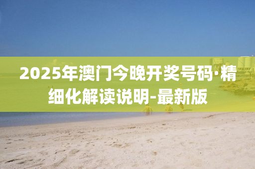 2025年澳門今晚開獎(jiǎng)號碼·精細(xì)化解讀說明-最新版