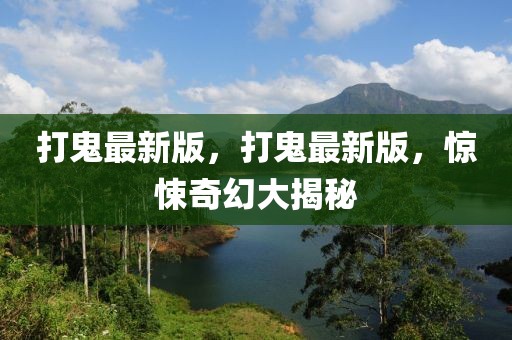 打鬼最新版，打鬼最新版，驚悚奇幻大揭秘