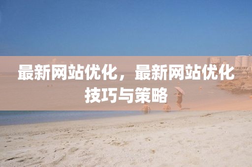 最新網(wǎng)站優(yōu)化，最新網(wǎng)站優(yōu)化技巧與策略
