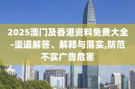 2025澳門及香港資料免費(fèi)大全-渠道解答、解釋與落實(shí),防范不實(shí)廣告危害