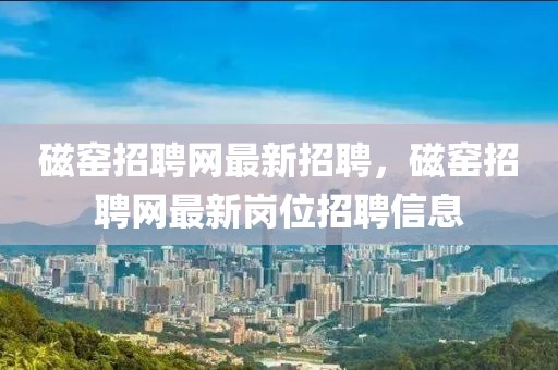磁窯招聘網(wǎng)最新招聘，磁窯招聘網(wǎng)最新崗位招聘信息