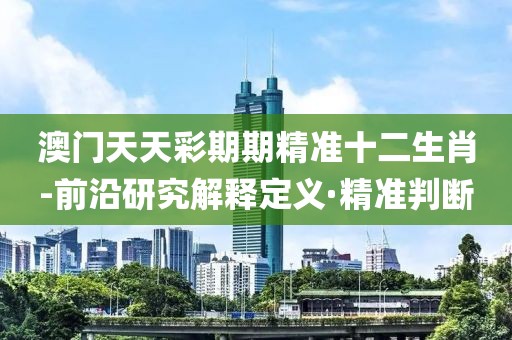 澳門天天彩期期精準(zhǔn)十二生肖-前沿研究解釋定義·精準(zhǔn)判斷
