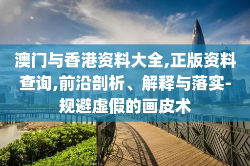 澳門與香港資料大全,正版資料查詢,前沿剖析、解釋與落實(shí)-規(guī)避虛假的畫皮術(shù)
