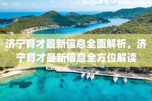 濟(jì)寧育才最新信息全面解析，濟(jì)寧育才最新信息全方位解讀