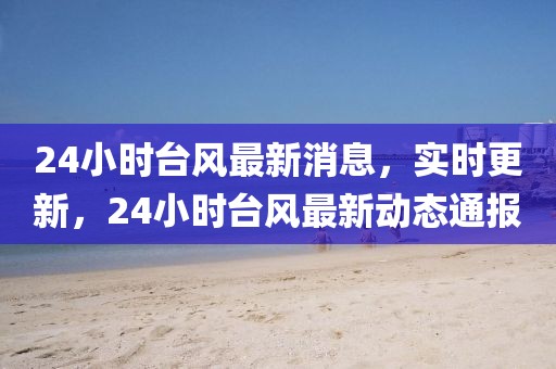 24小時(shí)臺(tái)風(fēng)最新消息，實(shí)時(shí)更新，24小時(shí)臺(tái)風(fēng)最新動(dòng)態(tài)通報(bào)
