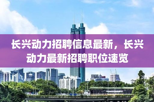 長(zhǎng)興動(dòng)力招聘信息最新，長(zhǎng)興動(dòng)力最新招聘職位速覽