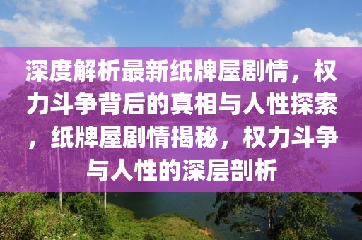 深度解析最新紙牌屋劇情，權(quán)力斗爭(zhēng)背后的真相與人性探索，紙牌屋劇情揭秘，權(quán)力斗爭(zhēng)與人性的深層剖析