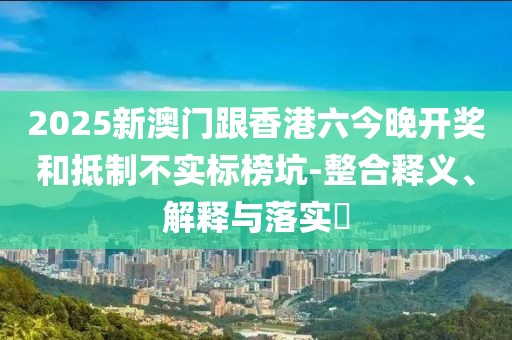 2025新澳門跟香港六今晚開獎(jiǎng)和抵制不實(shí)標(biāo)榜坑-整合釋義、解釋與落實(shí)?