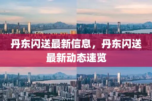 丹東閃送最新信息，丹東閃送最新動(dòng)態(tài)速覽