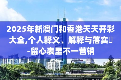 2025年新澳門(mén)和香港天天開(kāi)彩大全,個(gè)人釋義、解釋與落實(shí)?-留心表里不一營(yíng)銷(xiāo)