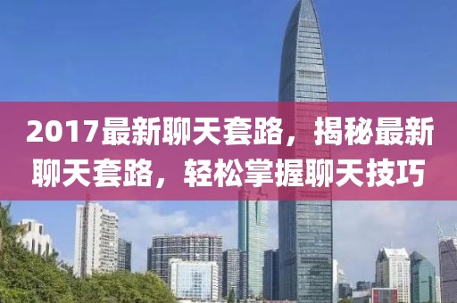 2017最新聊天套路，揭秘最新聊天套路，輕松掌握聊天技巧