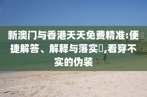 新澳門與香港天天免費精準:便捷解答、解釋與落實?,看穿不實的偽裝
