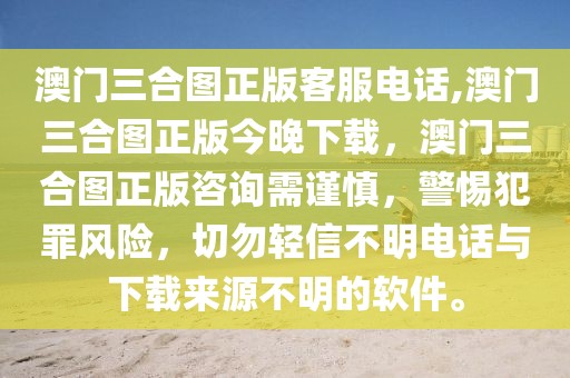 澳門三合圖正版客服電話,澳門三合圖正版今晚下載，澳門三合圖正版咨詢需謹(jǐn)慎，警惕犯罪風(fēng)險(xiǎn)，切勿輕信不明電話與下載來源不明的軟件。