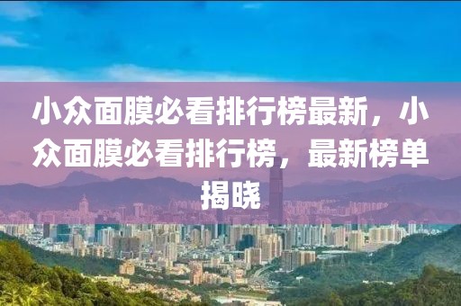 小眾面膜必看排行榜最新，小眾面膜必看排行榜，最新榜單揭曉