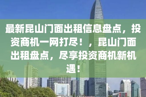 最新昆山門面出租信息盤點(diǎn)，投資商機(jī)一網(wǎng)打盡！，昆山門面出租盤點(diǎn)，盡享投資商機(jī)新機(jī)遇！