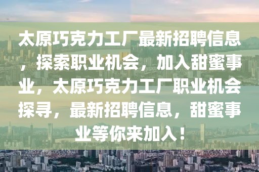 太原巧克力工廠最新招聘信息，探索職業(yè)機會，加入甜蜜事業(yè)，太原巧克力工廠職業(yè)機會探尋，最新招聘信息，甜蜜事業(yè)等你來加入！