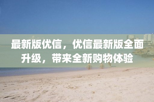 最新版優(yōu)信，優(yōu)信最新版全面升級(jí)，帶來(lái)全新購(gòu)物體驗(yàn)