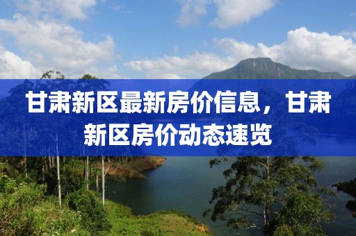 甘肅新區(qū)最新房?jī)r(jià)信息，甘肅新區(qū)房?jī)r(jià)動(dòng)態(tài)速覽