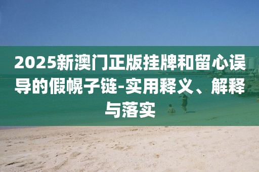 2025新澳門正版掛牌和留心誤導(dǎo)的假幌子鏈-實(shí)用釋義、解釋與落實(shí)