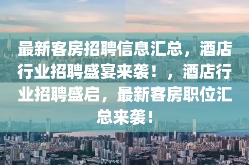 最新客房招聘信息匯總，酒店行業(yè)招聘盛宴來(lái)襲！，酒店行業(yè)招聘盛啟，最新客房職位匯總來(lái)襲！