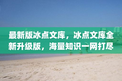 最新版冰點(diǎn)文庫(kù)，冰點(diǎn)文庫(kù)全新升級(jí)版，海量知識(shí)一網(wǎng)打盡