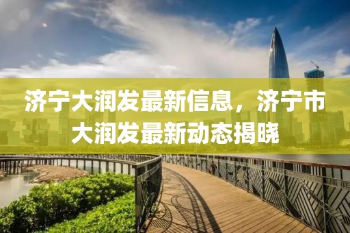 濟寧大潤發(fā)最新信息，濟寧市大潤發(fā)最新動態(tài)揭曉