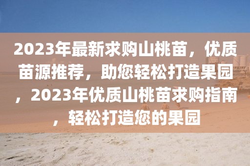 2023年最新求購(gòu)山桃苗，優(yōu)質(zhì)苗源推薦，助您輕松打造果園，2023年優(yōu)質(zhì)山桃苗求購(gòu)指南，輕松打造您的果園